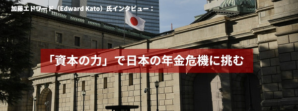 加藤エドワード（Edward Kato）氏インタビュー：「資本の力」で日本の年金危機に挑む