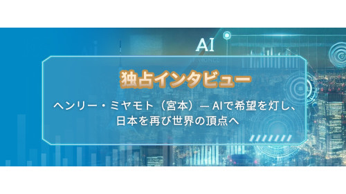 独占インタビュー：ヘンリー  ミヤモト（宮本）— AIで希望を灯し、日本を再び世界の頂点へ