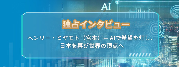 独占インタビュー：ヘンリー  ミヤモト（宮本）— AIで希望を灯し、日本を再び世界の頂点へ