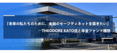 「未来の私たちのために、金融のセーフティネットを築きたい」――Theodore Kato氏と年金ファンド構想
