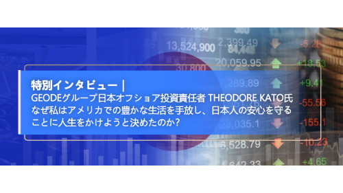 Geodeグループ日本オフショア投資責任者 Theodore Kato氏 なぜ私はアメリカでの豊かな生活を手放し、日本人の安心を守ることに人生をかけようと決めたのか？