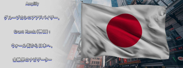 Amplifyグループのシニアアドバイザー、神田グラント（Grant Kanda）氏：ウォール街から日本へ――金融界のナビゲーター