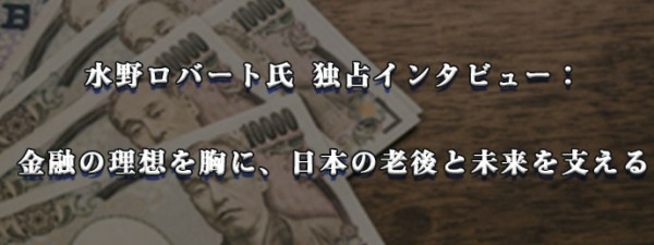 水野ロバート氏 独占インタビュー： 金融の理想を胸に、日本の老後と未来を支える